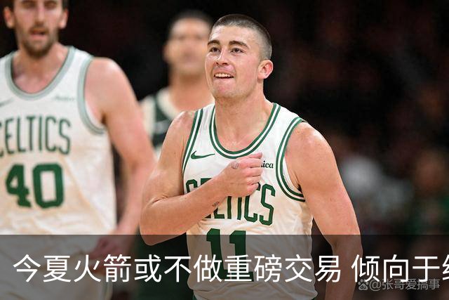 今夏火箭或不做重磅交易 倾向于继续尝试现有阵容&开局不利再求变