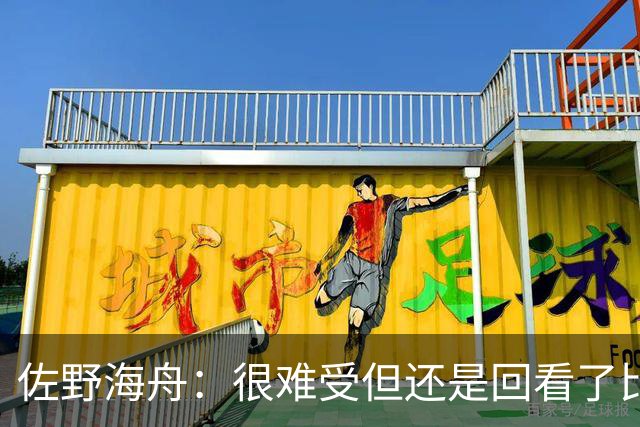 佐野海舟：很难受但还是回看了比赛；巴西球员能一瞬间扭转局势
