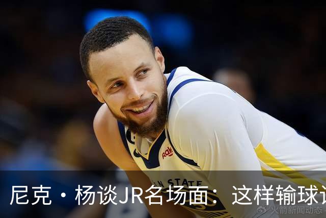 尼克·杨谈JR名场面：这样输球让系列赛直接结束 老詹完全泄气了