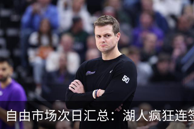 自由市场次日汇总：湖人疯狂连签4人得到凯斯勒 斯玛特加盟火箭