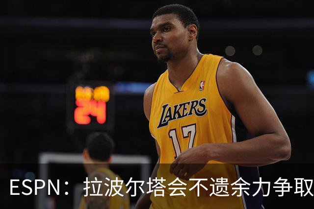 ESPN：拉波尔塔会不遗余力争取签小蜘蛛，直到确信完全不可能为止
